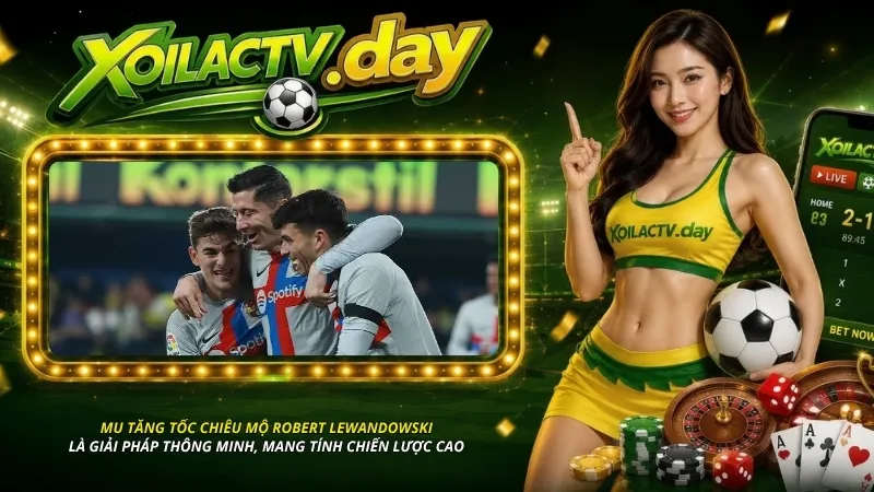 MU tăng tốc chiêu mộ Robert Lewandowski là giải pháp thông minh, mang tính chiến lược cao