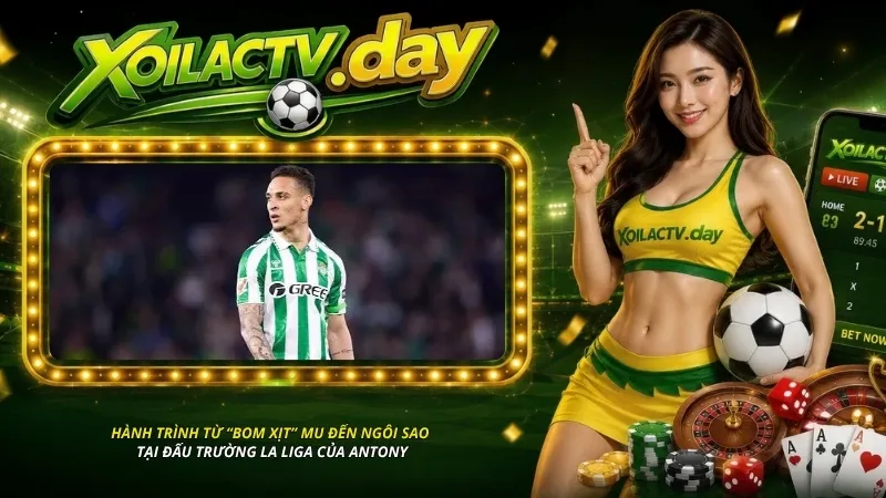 Hành trình từ “bom xịt” MU đến ngôi sao tại đấu trường La Liga của Antony