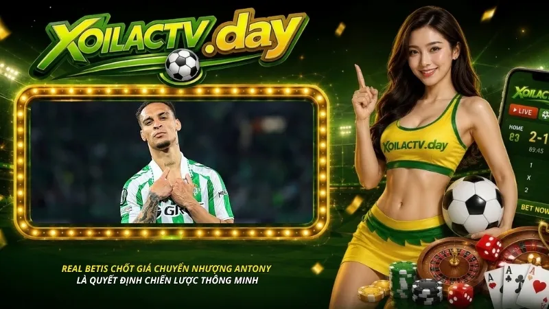 Real Betis chốt giá chuyển nhượng Antony là quyết định chiến lược thông minh