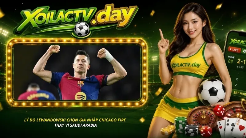 Lý do Lewandowski chọn câu lạc bộ Chicago Fire thay vì Ả Rập Saudi