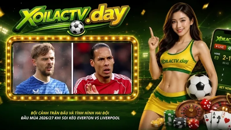 Bối cảnh trận đấu và tình hình hai đội đầu mùa 2026/27 khi soi kèo Everton vs Liverpool